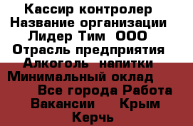 Кассир-контролер › Название организации ­ Лидер Тим, ООО › Отрасль предприятия ­ Алкоголь, напитки › Минимальный оклад ­ 35 000 - Все города Работа » Вакансии   . Крым,Керчь